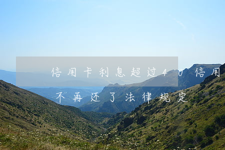信用卡利息超过40(信用卡利息超过本金了,不再还了,法律规定)