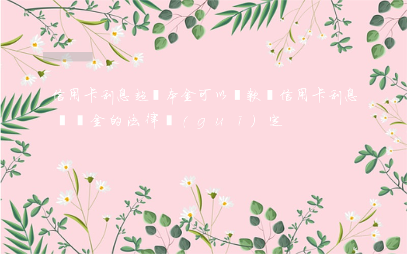 信用卡利息超過本金可以還款嗎(信用卡 利息違約金的法律規(guī)定)
