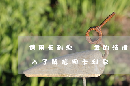 信用卡利息違約金的法律規(guī)定，深入了解信用卡利息違約金的法律規(guī)定