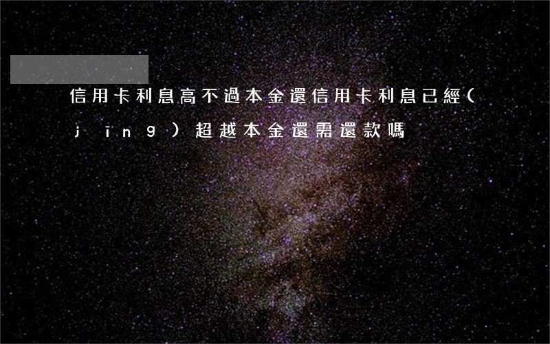 信用卡利息高不過本金(還信用卡利息已經(jīng)超越本金還需還款嗎)