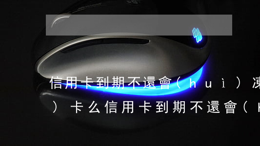 信用卡到期不還會(huì)凍結(jié)卡么(信用卡到期不還會(huì)凍結(jié)卡么)