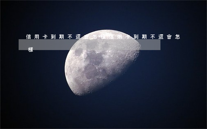 信用卡到期不還會怎樣(信用卡到期不還會怎樣)