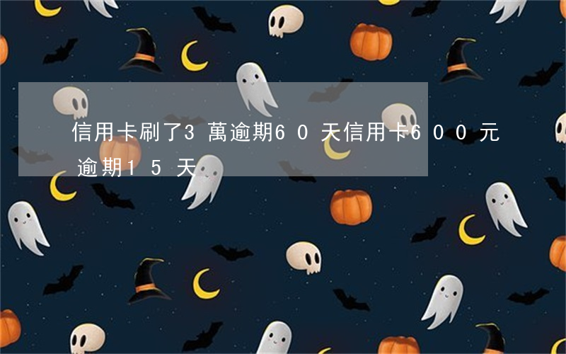 信用卡刷了3萬逾期60天(信用卡600元逾期15天)