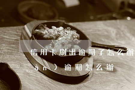 信用卡刷出逾期了怎么辦(信用卡出現(xiàn)逾期怎么辦)