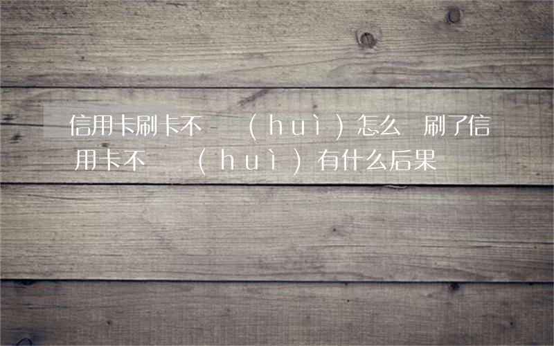 信用卡刷卡不還會(huì)怎么樣(刷了信用卡不還會(huì)有什么后果)