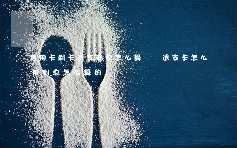 信用卡刷卡透支利息怎么算(請問透支卡怎么用利息怎么算的)