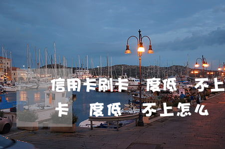 信用卡刷卡額度低還不上怎么辦-信用卡刷卡額度低還不上怎么辦