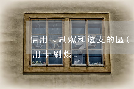 信用卡刷爆和透支的區(qū)別(什么是信用卡刷爆)