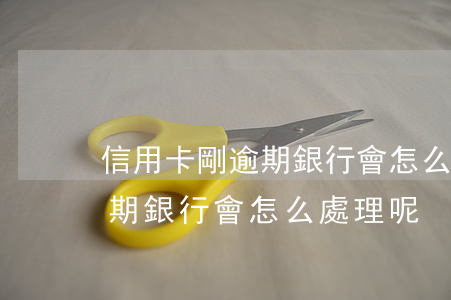 信用卡剛逾期銀行會怎么處理呢(信用卡剛逾期銀行會怎么處理呢)