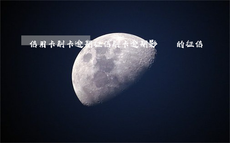 信用卡副卡逾期征信(副卡逾期影響誰的征信)