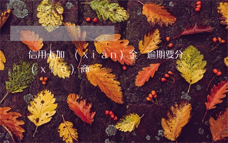 信用卡加現(xiàn)金貸逾期要分開協(xié)商嗎