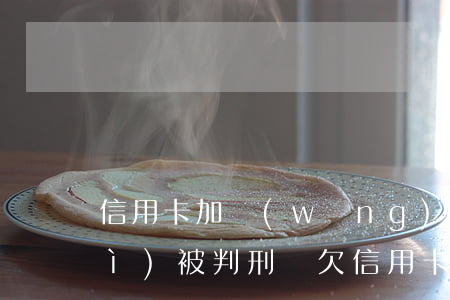 信用卡加網(wǎng)貸欠6萬會(huì)被判刑嗎(欠信用卡6千多會(huì)坐牢嗎)