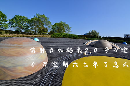 信用卡加起来20多万逾期三年-信用卡30万逾期六七年了怎么办?