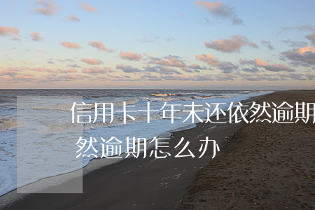 信用卡十年未还依然逾期(信用卡十年未还依然逾期怎么办)