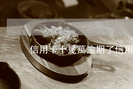 信用卡十幾萬逾期了（信用卡十幾萬逾期）