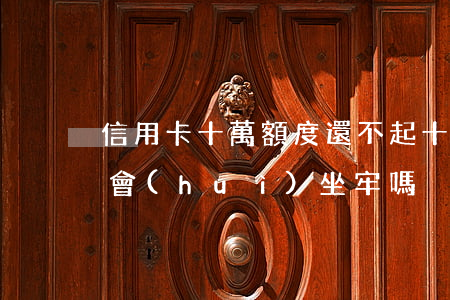 信用卡十萬額度還不起(十萬的信用卡還不上會(huì)坐牢嗎)