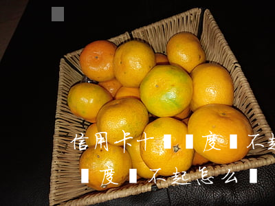 信用卡十萬額度還不起怎么辦呢（信用卡十萬額度還不起怎么辦）