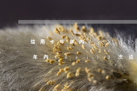 信用卡半年內(nèi)3次逾期(信用卡半年內(nèi)3次逾期怎么辦)
