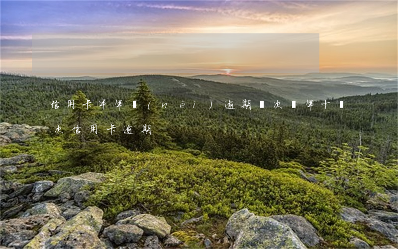 信用卡半年內(nèi)逾期兩次(兩年十幾次信用卡逾期)