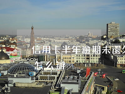 信用卡半年逾期未還(欠信用卡錢逾期了半年怎么辦)