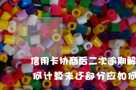 信用卡协商后二次逾期解决方法：之前还款如何计算，未还部分应如何处理？