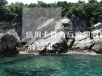 信用卡协商后逾期的后果(信用卡协商后逾期的后果)
