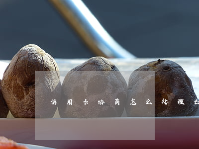 信用卡协商怎么处理 去信用卡中心协商