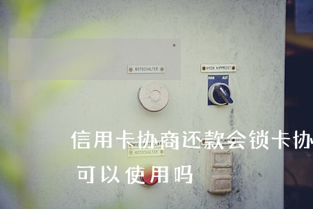 信用卡协商还款会锁卡(协商还款的信用卡还可以使用吗)