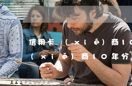 信用卡協(xié)商10年分期 信用卡協(xié)商10年分期