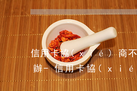 信用卡協(xié)商不下來又還不上怎么辦-信用卡協(xié)商不下來又還不上怎么辦呢