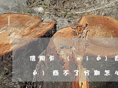 信用卡協(xié)商不了(信用卡協(xié)商不了分期怎么辦)