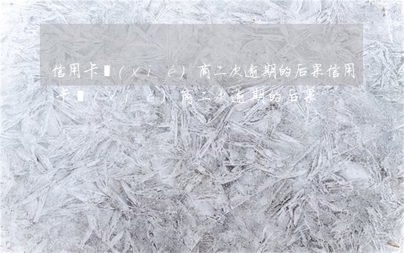 信用卡協(xié)商二次逾期的后果(信用卡協(xié)商二次逾期的后果)