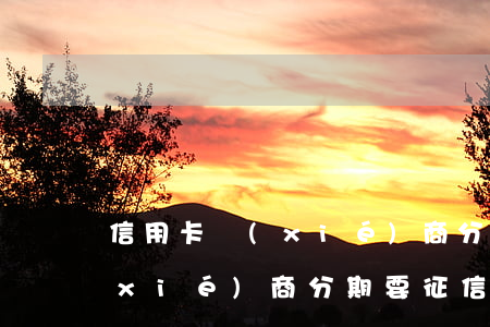 信用卡 協(xié)商分期（信用卡逾期協(xié)商分期要征信報告）