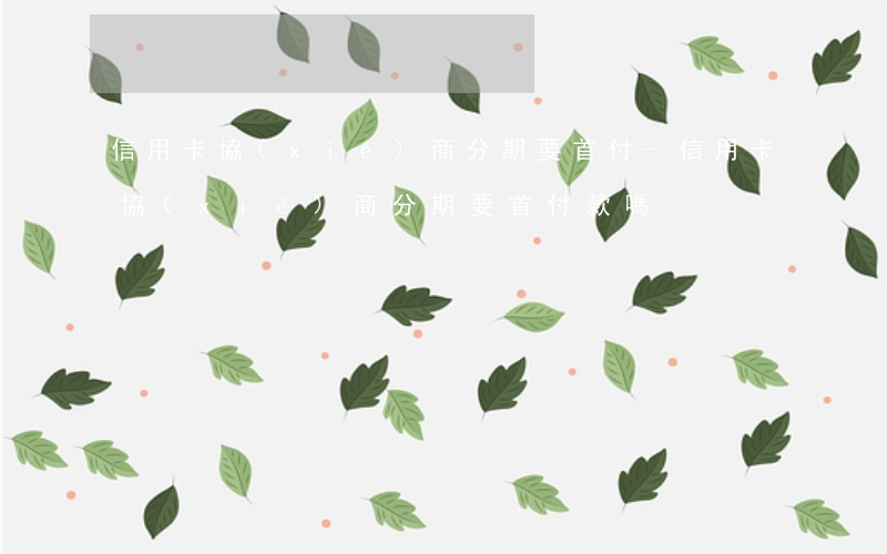 信用卡協(xié)商分期要首付-信用卡協(xié)商分期要首付款嗎