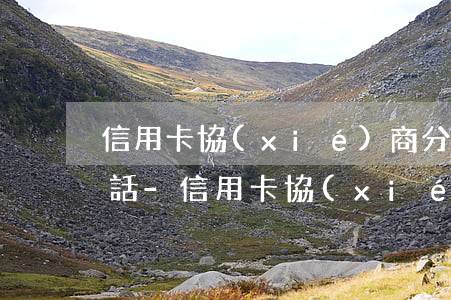 信用卡協(xié)商分期還款都打什么電話-信用卡協(xié)商分期還款都打什么電話投訴