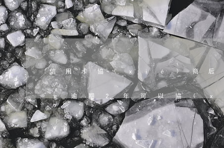 信用卡協(xié)商后2次逾期(信用卡2w逾期2年可以協(xié)商嗎)