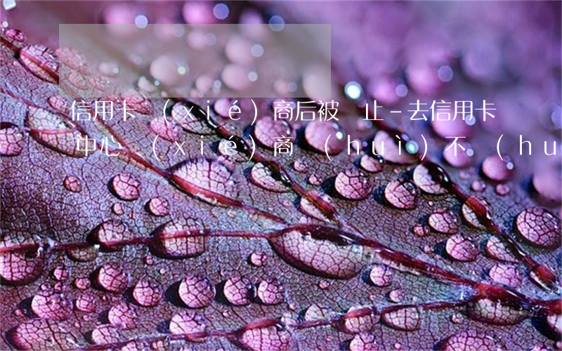 信用卡協(xié)商后被終止-去信用卡中心協(xié)商會(huì)不會(huì)被扣