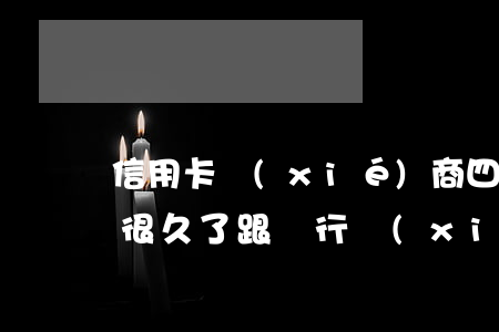 信用卡協(xié)商四個月還款(欠信用卡很久了跟銀行協(xié)商,客服讓我還一部分就可以了)