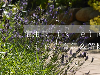 信用卡協(xié)商怎么解除 信用卡協(xié)商怎么解除合同