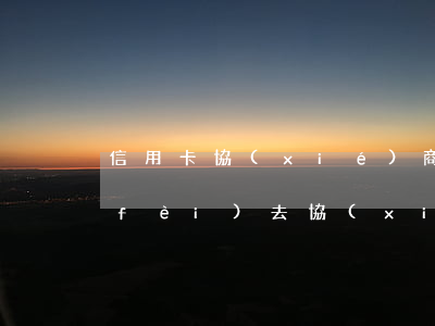 信用卡協(xié)商要手續(xù)費(fèi) 去協(xié)商信用卡還款時(shí)會(huì)不會(huì)報(bào)警