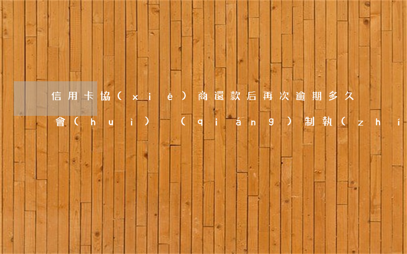 信用卡協(xié)商還款后再次逾期多久會(huì)強(qiáng)制執(zhí)行-信用卡協(xié)商還款后再次逾期多久會(huì)強(qiáng)制執(zhí)行呢