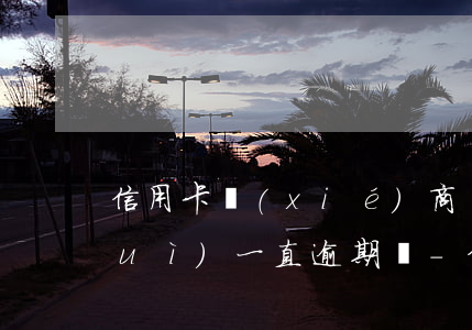 信用卡協(xié)商還款后征信還會(huì)一直逾期嗎-信用卡協(xié)商還款后征信還會(huì)一直逾期嗎會(huì)影響嗎