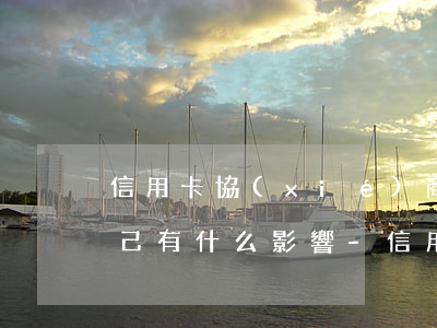 信用卡協(xié)商還款對(duì)自己有什么影響-信用卡協(xié)商還款對(duì)自己有什么影響嗎