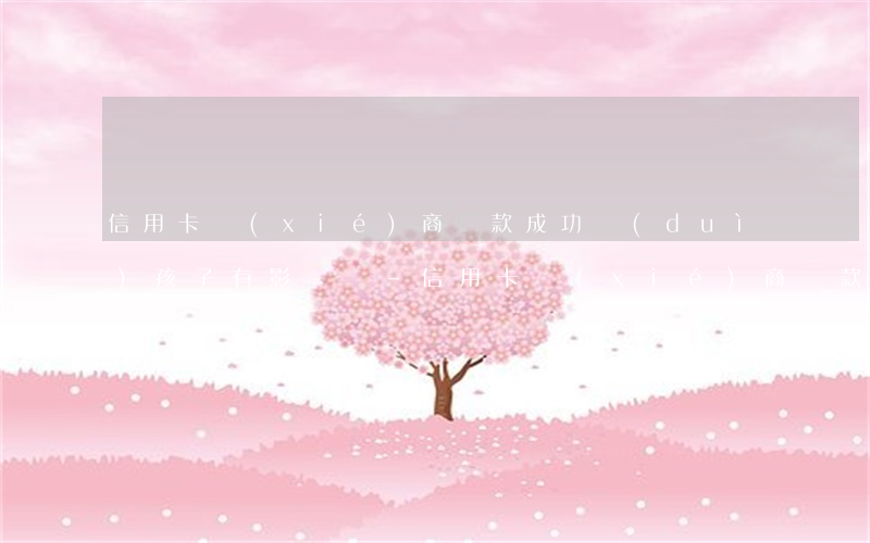 信用卡協(xié)商還款成功對(duì)孩子有影響嗎?-信用卡協(xié)商還款成功對(duì)孩子有影響嗎知乎