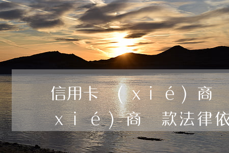 信用卡協(xié)商還款條款(信用卡協(xié)商還款法律依據(jù))