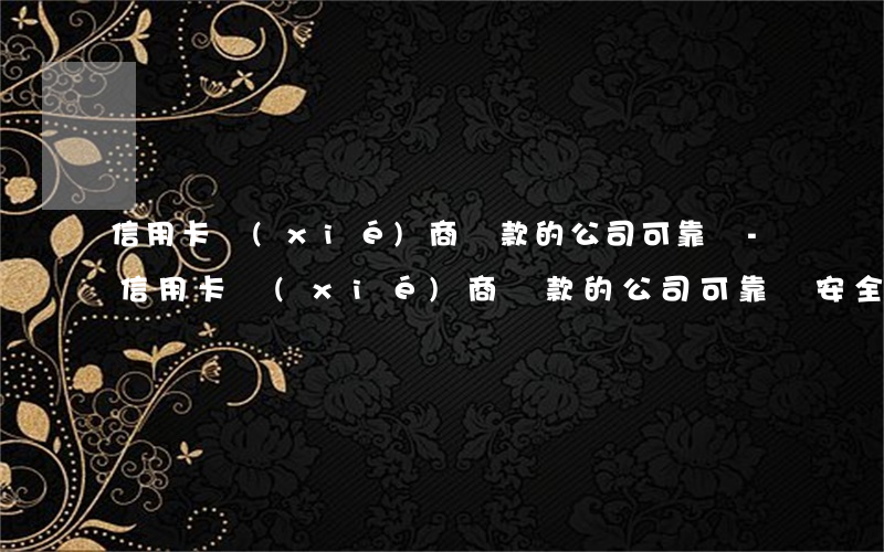 信用卡協(xié)商還款的公司可靠嗎-信用卡協(xié)商還款的公司可靠嗎安全嗎