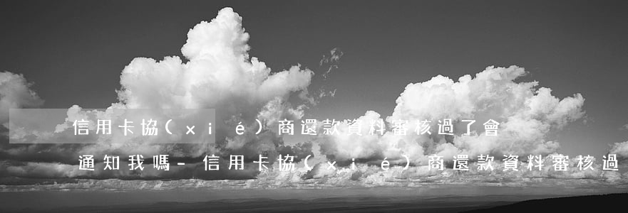 信用卡協(xié)商還款資料審核過了會通知我嗎-信用卡協(xié)商還款資料審核過了會通知我嗎