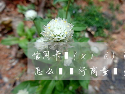 信用卡協(xié)商還款逾期怎么處理-怎么與銀行商量協(xié)商信用卡逾期還款事宜