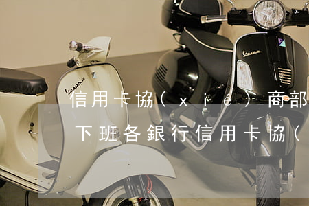 信用卡協(xié)商部幾點(diǎn)下班(各銀行信用卡協(xié)商方案)