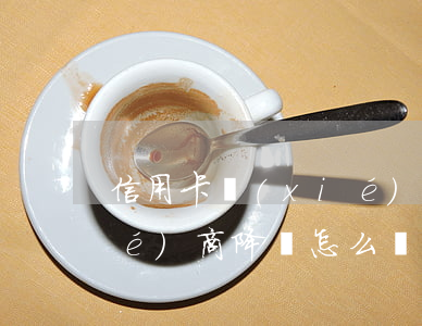 信用卡協(xié)商降額(信用卡協(xié)商降額怎么辦)